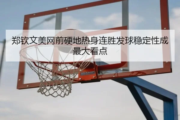 郑钦文美网前硬地热身连胜发球稳定性成最大看点